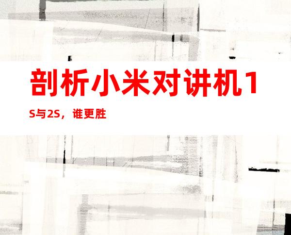 剖析小米对讲机1S与2S，谁更胜一筹？